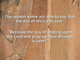 The reason some are able to say that the day of revival is over: "Because the day of waiting upon the Lord and praying clear through is over!" 