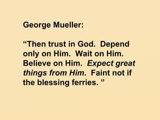 George Mueller: “ Then trust in God.  Depend only on Him.  Wait on Him. Believe on Him.  Expect great things from Him .  Faint not if the blessing ferries. ” 