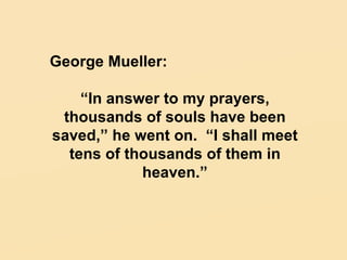 George Mueller: “ In answer to my prayers, thousands of souls have been saved,” he went on.  “I shall meet tens of thousands of them in heaven.” 
