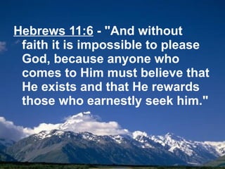 Hebrews 11:6  - "And without faith it is impossible to please God, because anyone who comes to Him must believe that He exists and that He rewards those who earnestly seek him." 
