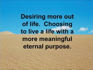 Desiring more out of life.  Choosing to live a life with a more meaningful eternal purpose. 