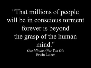"That millions of people will be in conscious torment forever is beyond the grasp of the human mind." One Minute After You Die Erwin Lutzer 