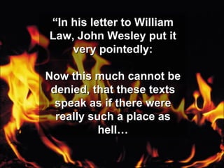 “ In his letter to William Law, John Wesley put it very pointedly: Now this much cannot be denied, that these texts speak as if there were really such a place as hell… 