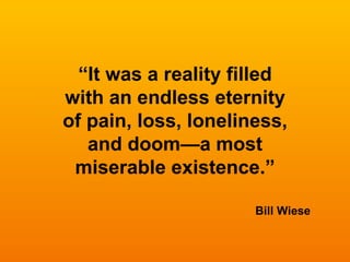 “ It was a reality filled with an endless eternity of pain, loss, loneliness, and doom—a most miserable existence.” Bill Wiese 