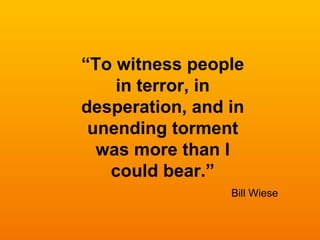 “ To witness people in terror, in desperation, and in unending torment was more than I could bear.” Bill Wiese 