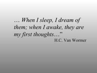 …  When I sleep, I dream of them; when I awake, they are my first thoughts …”     H.C. Van Wormer 