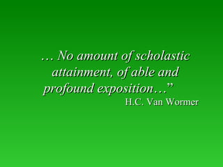 …  No amount of scholastic attainment, of able and profound exposition …”     H.C. Van Wormer 