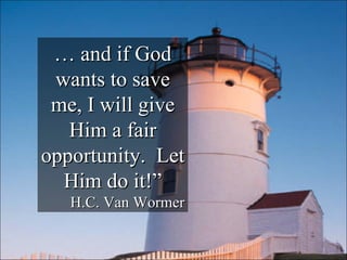 …  and if God wants to save me, I will give Him a fair opportunity.  Let Him do it!” H.C. Van Wormer 
