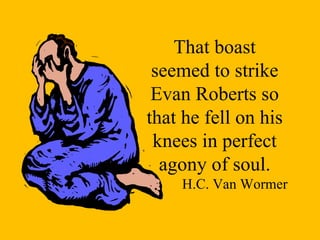 That boast seemed to strike Evan Roberts so that he fell on his knees in perfect agony of soul. H.C. Van Wormer 