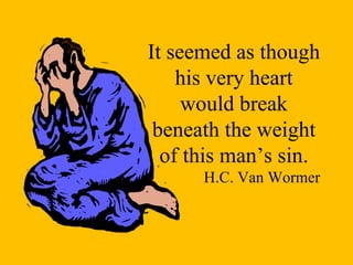 It seemed as though his very heart would break beneath the weight of this man’s sin. H.C. Van Wormer 