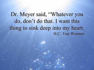 Dr. Meyer said, “Whatever you do, don’t do that. I want this thing to sink deep into my heart. H.C. Van Wormer 