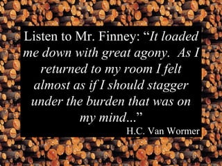 Listen to Mr. Finney: “ It loaded me down with great agony.  As I returned to my room I felt almost as if I should stagger under the burden that was on my mind ...” H.C. Van Wormer 