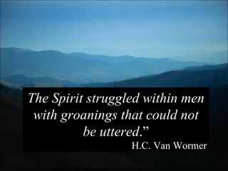The Spirit struggled within men with groanings that could not be uttered .” H.C. Van Wormer 