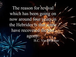 The reason for revival which has been going on now around four years in the Hebrides is that some have recovered the lost agony. H.C. Van Wormer 