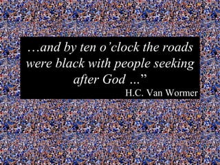 … and by ten o’clock the roads were black with people seeking after God … ” H.C. Van Wormer 