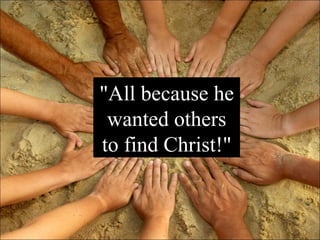 "All because he wanted others to find Christ!" 