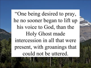 “ One being desired to pray, he no sooner began to lift up his voice to God, than the Holy Ghost made intercession in all that were present, with groanings that could not be uttered. 