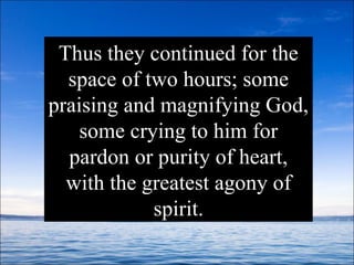 Thus they continued for the space of two hours; some praising and magnifying God, some crying to him for pardon or purity of heart, with the greatest agony of spirit. 