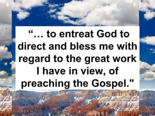 “…  to entreat God to direct and bless me with regard to the great work I have in view, of preaching the Gospel." 
