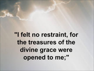 "I felt no restraint, for the treasures of the divine grace were opened to me;" 