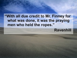 “ With all due credit to Mr. Finney for what was done, it was the praying men who held the ropes.” Ravenhill  