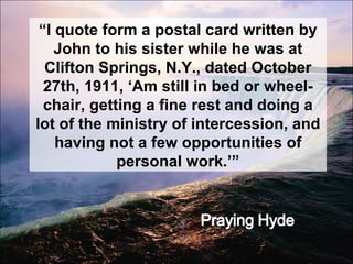 “ I quote form a postal card written by John to his sister while he was at Clifton Springs, N.Y., dated October 27th, 1911, ‘Am still in bed or wheel-chair, getting a fine rest and doing a lot of the ministry of intercession, and having not a few opportunities of personal work.’” 