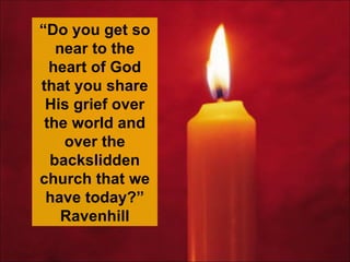 “ Do you get so near to the heart of God that you share His grief over the world and over the backslidden church that we have today?” Ravenhill 