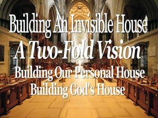 A Two-Fold Vision Building Our Personal House Building God's House Building An Invisible House 