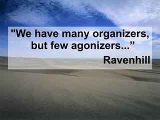 "We have many organizers, but few agonizers...” Ravenhill 