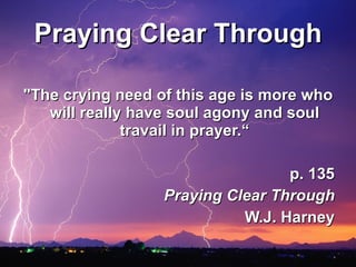 Praying Clear Through "The crying need of this age is more who will really have soul agony and soul travail in prayer.“ p. 135 Praying Clear Through W.J. Harney 