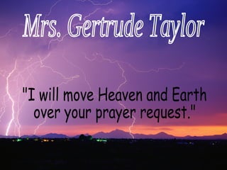 Mrs. Gertrude Taylor "I will move Heaven and Earth over your prayer request." 