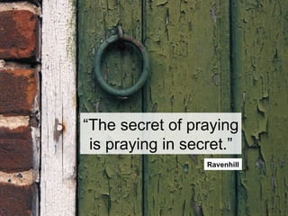 “ The secret of praying is praying in secret.” Ravenhill 