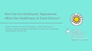 Does Service Employees’ Appearance
Affect the Healthiness of Food Choices?
Huneke, T./Benoit, S./Shams, P./Gustafsson, A., (2015), Does Service
Employees’ Appearance Affect the Healthiness of Food Choice?, Psychology
and Marketing, 32 (1), 96-106.
 
