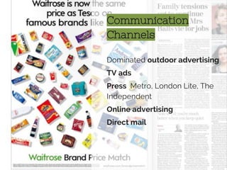 Communication
Channels
Dominated outdoor advertising
TV ads
Press Metro, London Lite, The
Independent
Online advertising
Direct mail
 
