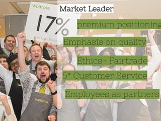 Ethics- Fairtrade
premium positioning
Market Leader
Emphasis on quality
5* Customer Service
Employees as partners
 