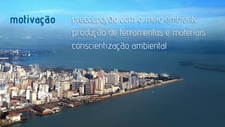 motivação

preocupação com o meio ambiente
produção de ferramentas e materiais
conscientização ambiental

 