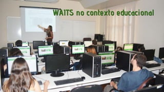 WAITS no contexto educacional

 