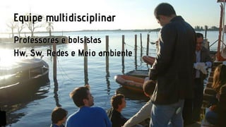 Equipe multidisciplinar
Professores e bolsistas
Hw, Sw, Redes e Meio ambiente

 