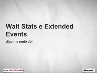 Wait Stats e Extended
Events
diga-me onde dói
 