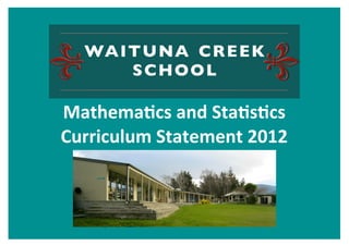 WAITUNA CREEK
      SCHOOL

Mathema'cs	
  and	
  Sta's'cs	
  
Curriculum	
  Statement	
  2012
 
