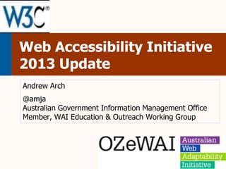 Web Accessibility Initiative
2013 Update
Andrew Arch

@amja
Australian Government Information Management Office
Member, WAI Education & Outreach Working Group

 