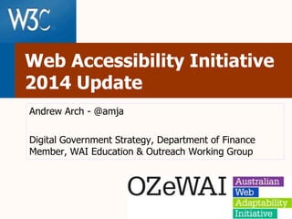Web Accessibility Initiative 
2014 Update 
Andrew Arch - @amja 
Digital Government Strategy, Department of Finance 
Member, WAI Education & Outreach Working Group 
 