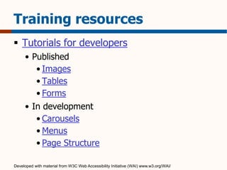 Training resources 
 Tutorials for developers 
• Published 
• Images 
• Tables 
• Forms 
• In development 
• Carousels 
• Menus 
• Page Structure 
Developed with material from W3C Web Accessibility Initiative (WAI) www.w3.org/WAI/ 
 