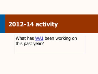 2012-14 activity 
What has WAI been working on 
this past year? 
 