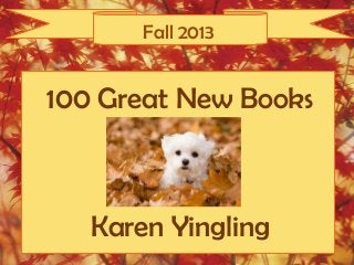 Fall 2013
100 Great New Books
Karen Yingling
 