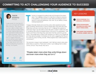 COMMITTING TO ACT: CHALLENGING YOUR AUDIENCE TO SUCCEED 
he key is to engage the audience early and throughout the presen-tation. 
The challenge is doing it in a way that is unique for everyone 
in the audience, not as part of a mass. Many are looking for and re-spond 
to a personal experience. How, then, do you deliver a unique, 
individual experience? 
I engage individuals directly and avoid the cookie cutter experience by lever-aging 
something I learned back in school. People retain more when they write 
things down and even more when they act on it. I challenge the audience to 
write down things I say that strike a chord with them; it doesn’t matter if it’s new 
or something they knew but stopped doing. At the end of my presentation, I ask 
them to pick three of the things they wrote down that they commit to put into 
action. I encourage them to share it with someone or e-mail it to me. People will 
act if they feel accountable. I’ve handed out 3x5 cards, suggesting that they pin 
it up, look at it every morning, and ask, “What progress have I made toward my 
commitment?” 
The outcome is unique to each participant. I don’t tell them what to write down, 
which three to commit to: That’s down to them. I just challenge them to listen, 
commit, and act. They choose, they own it. 
3 
KEY LESSONS 
1 
2 
3 
PEOPLE RESPOND TO A 
PERSONAL EXPERIENCE. 
PEOPLE RETAIN MORE 
INFORMATION WHEN THEY 
WRITE THINGS DOWN. 
CHALLENGE YOUR AUDIENCE 
TO LISTEN, COMMIT, AND ACT. 
“People retain more when they write things down 
and even more when they act on it.” 
Sponsored by: 105 
TIBOR 
SHANTO 
Principal 
A sales leader for more than 25 
years and a principal with Renbor 
Sales Solutions, Tibor Shanto 
has been called a brilliant sales 
tactician and the top sales trainer 
in Canada, helping sales teams 
and organizations better execute 
their sales processes. Tibor is 
co-author of the award-winning 
book on trigger events and 
recently earned a gold medal for 
Top Sales and Marketing Blog 
in Top Sales World’s 2013 Top 
Sales and Marketing Awards for 
his blog, The Pipeline. 
b 
Twitter I Website I Blog 
T 
 