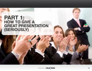 PART 1: 
HOW TO GIVE A 
GREAT PRESENTATION 
(SERIOUSLY) 
Sponsored by: 18 
 