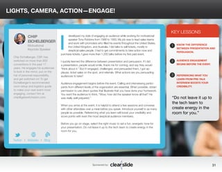 LIGHTS, CAMERA, ACTION—ENGAGE! 
developed my style of engaging an audience while working for motivational 
speaker Tony Robbins from 1988 to 1993. My job was to lead sales teams 
and work with promoters who filled his events throughout the United States, 
the United Kingdom, and Australia. I did talks to sell tickets, mostly to 
skeptical sales people. I had to get commitments to take action now and 
purchase tickets. I gave more than 1,200 talks before my first paid event. 
I quickly learned the difference between presentation and persuasion. If I did 
a presentation, people would smile, thank me for coming, and say they would 
“think about it.” But if I engaged, challenged, and persuaded them, I got ap-plause, 
ticket sales on the spot, and referrals. What actions are you persuading 
audiences to take? 
Audience engagement begins before the event. Calling and interviewing partici-pants 
from different levels of the organization are essential. When possible, obtain 
permission to use direct quotes that illustrate that you have done your homework. 
You want the audience to think, “Wow, how did the speaker know all that? He 
was really well prepared.” 
When you arrive at the event, it is helpful to attend a few sessions and converse 
with other attendees over a meal before you speak. Introduce yourself to as many 
people as possible. Referencing what you learn will boost your credibility and 
score points with even the most skeptical audience members. 
Before you go on stage, select the right music to set a fun, energetic tone for 
your presentation. Do not leave it up to the tech team to create energy in the 
room for you. 
KEY LESSONS 
1 
2 
3 
KNOW THE DIFFERENCE 
BETWEEN PRESENTATION AND 
PERSUASION. 
AUDIENCE ENGAGEMENT 
BEGINS BEFORE THE EVENT. 
REFERENCING WHAT YOU 
LEARN FROM PRE-TALK 
INTERVIEW BOOSTS YOUR 
CREDIBILITY. 
“Do not leave it up to 
the tech team to 
create energy in the 
room for you.” 
Sponsored by: 31 
CHIP 
EICHELBERGER 
Motivational 
Keynote Speaker 
Chip Eichelberger, CSP, has 
switched on more than 900 
conventions in the past 17 
years. He engages his audiences 
to look in the mirror, put on the 
hat of personal responsibility, 
and get switched on! To get 
Eichelberger’s recommended 
room setup and logistics guide 
to make your next event more 
engaging, contact him at 
chip@getswitchedon.com. 
b 
Twitter I Website I Blog 
I 
 