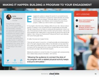 MAKING IT HAPPEN: BUILDING A PROGRAM TO YOUR ENGAGEMENT 
ngaging the audience is always the secret of a successful keynote, 
whether it’s emotional or a physical act where attendees are actively 
involved with your program. Obviously, platform work is involved, 
body language, voice inflection, but to increase the power of your 
program, I believe you need to build to your engagement. 
In my program, Gourmet Living: Creating a Menu for your Life, I discuss various 
aspects of creating a more successful life-both professionally and personally. 
The talk is based around my hobby of cooking and life experiences; I show a va-riety 
of food pictures and tell a variety of stories. During the session, I discuss the 
three ingredients that I believe lead to a gourmet life and discuss the need for life 
balance—then, I bring out a Personal and Professional Pizza for each attendee, 
each pizza having eight slices. 
(In reality, the pizzas are in paper format.) 
I then ask each person to score him- or herself personally and professionally by 
each of the eight categories (slices of life) so the attendees can see where they 
are in balance and where they need to focus to create a gourmet life. Each per-son 
leaves with this assessment and a recipe card that they can use to remem-ber 
the event and begin a life enrichment program. 
Allowing the audience to connect the dots of my program with a physical activity 
that is related keeps everyone stimulated—with memory. 
3 
KEY LESSONS 
1 
2 
BUILD YOUR PROGRAM TO 
YOUR ENGAGEMENT. 
GIVE THE AUDIENCE A 
PHYSICAL ACTIVITY THAT IS 
RELATED TO YOUR TALK. 
“Allowing the audience to connect the dots of 
my program with a related physical activity keeps 
everyone stimulated.” 
Sponsored by: 78 
KEN 
THORESON 
Founder 
During the past 15 years, 
Ken Thoreson’s consulting, 
advisory, and platform services 
have illuminated, motivated, 
and rejuvenated organizations 
throughout the world, and Ken is 
recognized as an expert in sales 
execution, revenue generation, 
compensation, forecasting, 
recruitment, and training within 
the sales function. In addition to 
three books based on his Sales 
Management Guru series, Ken’s 
blog has been rated in the top 
10 sales blogs in the United 
States. 
b 
Twitter I Website I Blog 
E 
 