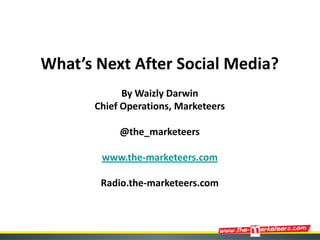 What’s Next After Social Media?
             By Waizly Darwin
       Chief Operations, Marketeers

            @the_marketeers

        www.the-marketeers.com

        Radio.the-marketeers.com
 